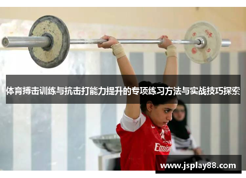 体育搏击训练与抗击打能力提升的专项练习方法与实战技巧探索